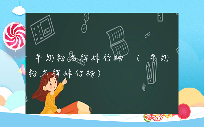 羊奶粉名牌排行榜 (羊奶粉名牌排行榜)